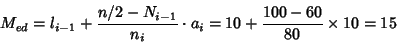 \begin{displaymath}{M_{ed}}=l_{i-1}+\frac{n/2-N_{i-1}}{n_i}\cdot a_i =
10 +\frac{100-60}{80}\times 10 = 15
\end{displaymath}