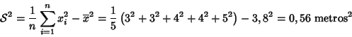 \begin{displaymath}{{\cal S}^{2}}= \frac{1}{n} \sum_{i=1}^n x_i^2 - \overline{x}...
... + 3^2 + 4^2+ 4^2+ 5^2\right) - 3,8^2
= 0,56 \mbox{ metros}^2
\end{displaymath}